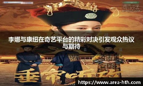 李娜与康纽在奇艺平台的精彩对决引发观众热议与期待