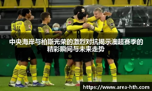 中央海岸与柏斯光荣的激烈对抗揭示澳超赛季的精彩瞬间与未来走势