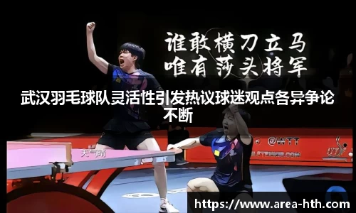 武汉羽毛球队灵活性引发热议球迷观点各异争论不断